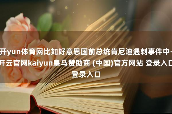 开yun体育网比如好意思国前总统肯尼迪遇刺事件中-开云官网kaiyun皇马赞助商 (中国)官方网站 登录入口