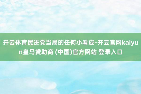 开云体育民进党当局的任何小看成-开云官网kaiyun皇马赞助商 (中国)官方网站 登录入口