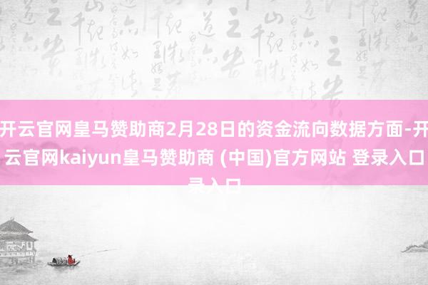 开云官网皇马赞助商2月28日的资金流向数据方面-开云官网kaiyun皇马赞助商 (中国)官方网站 登录入口