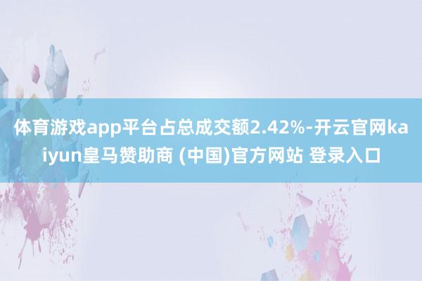 体育游戏app平台占总成交额2.42%-开云官网kaiyun皇马赞助商 (中国)官方网站 登录入口