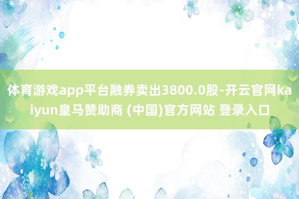 体育游戏app平台融券卖出3800.0股-开云官网kaiyun皇马赞助商 (中国)官方网站 登录入口