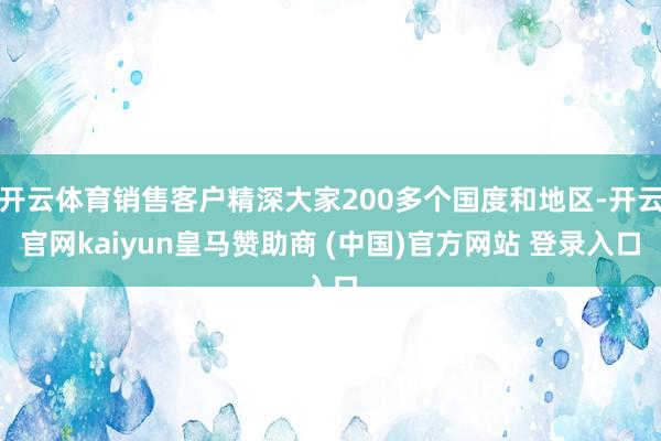开云体育销售客户精深大家200多个国度和地区-开云官网kaiyun皇马赞助商 (中国)官方网站 登录入口