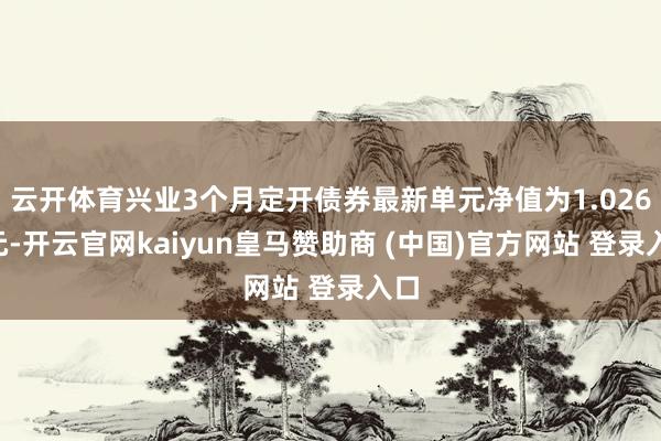 云开体育兴业3个月定开债券最新单元净值为1.0269元-开云官网kaiyun皇马赞助商 (中国)官方网站 登录入口