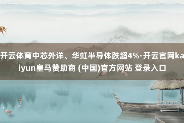 开云体育中芯外洋、华虹半导体跌超4%-开云官网kaiyun皇马赞助商 (中国)官方网站 登录入口
