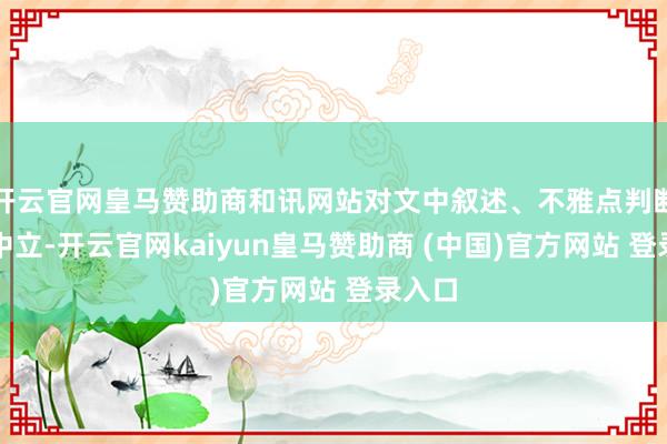 开云官网皇马赞助商和讯网站对文中叙述、不雅点判断保捏中立-开云官网kaiyun皇马赞助商 (中国)官方网站 登录入口