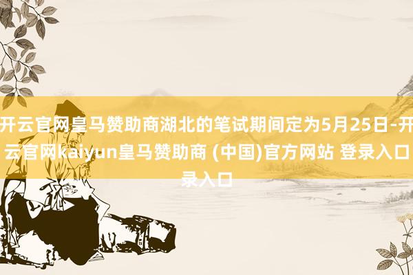 开云官网皇马赞助商湖北的笔试期间定为5月25日-开云官网kaiyun皇马赞助商 (中国)官方网站 登录入口