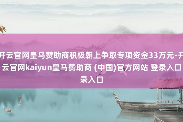 开云官网皇马赞助商积极朝上争取专项资金33万元-开云官网kaiyun皇马赞助商 (中国)官方网站 登录入口