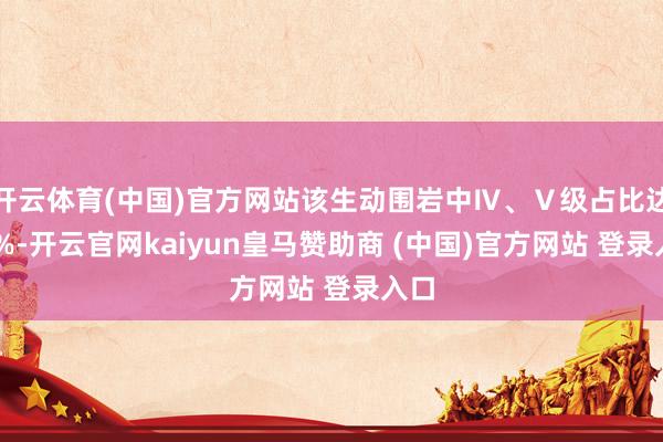 开云体育(中国)官方网站该生动围岩中Ⅳ、Ⅴ级占比达76%-开云官网kaiyun皇马赞助商 (中国)官方网站 登录入口