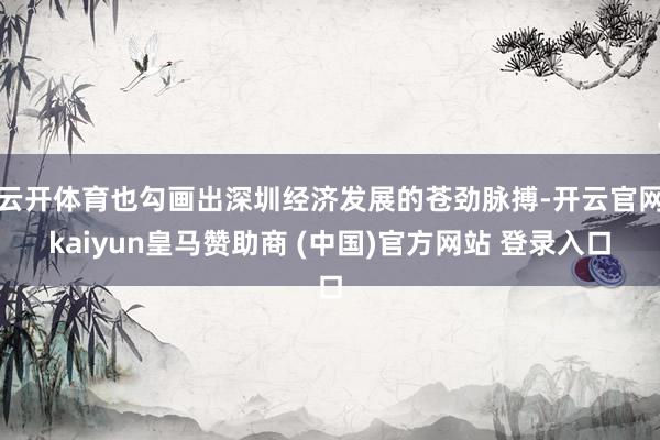 云开体育也勾画出深圳经济发展的苍劲脉搏-开云官网kaiyun皇马赞助商 (中国)官方网站 登录入口