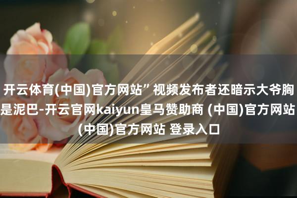 开云体育(中国)官方网站”视频发布者还暗示大爷胸口的污渍是泥巴-开云官网kaiyun皇马赞助商 (中国)官方网站 登录入口