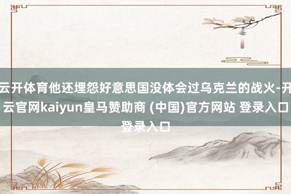 云开体育他还埋怨好意思国没体会过乌克兰的战火-开云官网kaiyun皇马赞助商 (中国)官方网站 登录入口