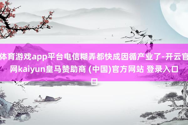 体育游戏app平台电信糊弄都快成因循产业了-开云官网kaiyun皇马赞助商 (中国)官方网站 登录入口