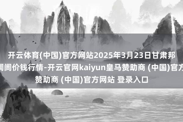 开云体育(中国)官方网站2025年3月23日甘肃邦农农居品批发阛阓价钱行情-开云官网kaiyun皇马赞助商 (中国)官方网站 登录入口