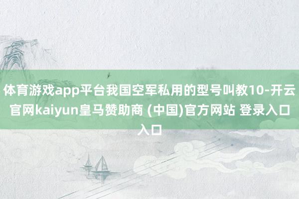 体育游戏app平台我国空军私用的型号叫教10-开云官网kaiyun皇马赞助商 (中国)官方网站 登录入口