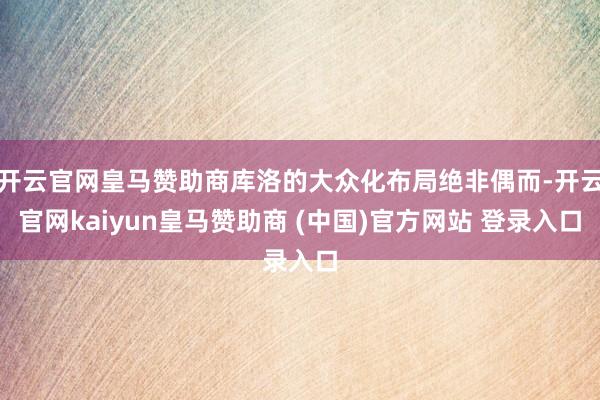 开云官网皇马赞助商库洛的大众化布局绝非偶而-开云官网kaiyun皇马赞助商 (中国)官方网站 登录入口