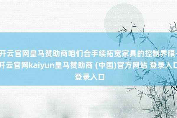 开云官网皇马赞助商咱们合手续拓宽家具的控制界限-开云官网kaiyun皇马赞助商 (中国)官方网站 登录入口