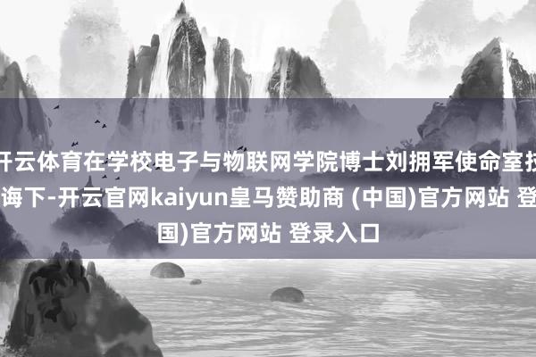 开云体育在学校电子与物联网学院博士刘拥军使命室技俩化训诲下-开云官网kaiyun皇马赞助商 (中国)官方网站 登录入口