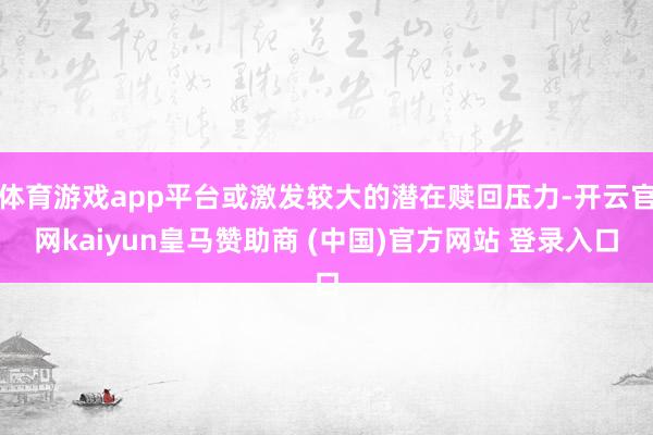 体育游戏app平台或激发较大的潜在赎回压力-开云官网kaiyun皇马赞助商 (中国)官方网站 登录入口