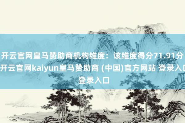 开云官网皇马赞助商机构维度：该维度得分71.91分-开云官网kaiyun皇马赞助商 (中国)官方网站 登录入口