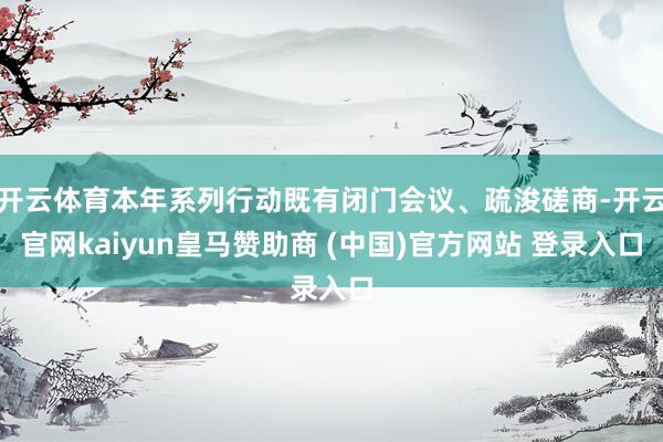 开云体育本年系列行动既有闭门会议、疏浚磋商-开云官网kaiyun皇马赞助商 (中国)官方网站 登录入口