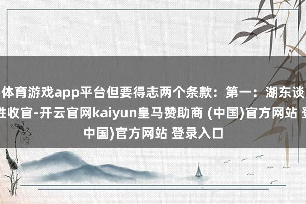 体育游戏app平台但要得志两个条款：第一：湖东谈主四连胜收官-开云官网kaiyun皇马赞助商 (中国)官方网站 登录入口