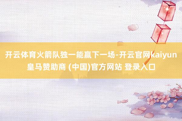 开云体育火箭队独一能赢下一场-开云官网kaiyun皇马赞助商 (中国)官方网站 登录入口