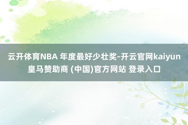 云开体育NBA 年度最好少壮奖-开云官网kaiyun皇马赞助商 (中国)官方网站 登录入口