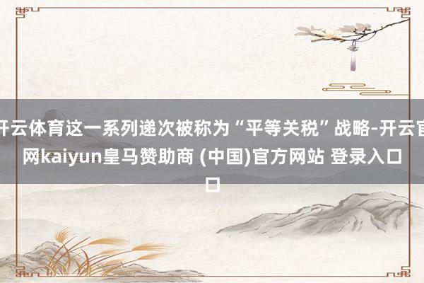 开云体育这一系列递次被称为“平等关税”战略-开云官网kaiyun皇马赞助商 (中国)官方网站 登录入口