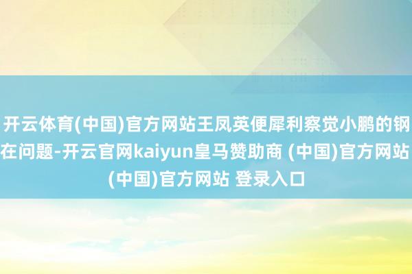 开云体育(中国)官方网站王凤英便犀利察觉小鹏的钢材采购存在问题-开云官网kaiyun皇马赞助商 (中国)官方网站 登录入口