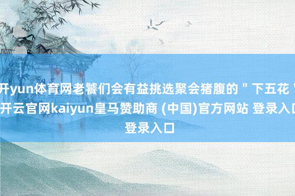 开yun体育网老饕们会有益挑选聚会猪腹的＂下五花＂-开云官网kaiyun皇马赞助商 (中国)官方网站 登录入口