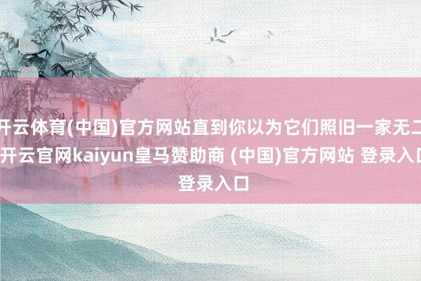 开云体育(中国)官方网站直到你以为它们照旧一家无二-开云官网kaiyun皇马赞助商 (中国)官方网站 登录入口