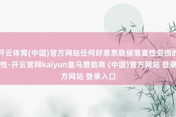 开云体育(中国)官方网站任何好意思联储落寞性受损的可能性-开云官网kaiyun皇马赞助商 (中国)官方网站 登录入口