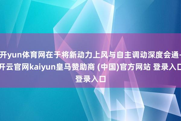 开yun体育网在于将新动力上风与自主调动深度会通-开云官网kaiyun皇马赞助商 (中国)官方网站 登录入口