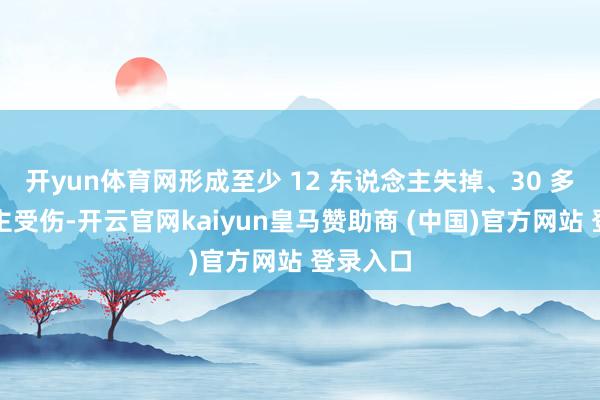 开yun体育网形成至少 12 东说念主失掉、30 多东说念主受伤-开云官网kaiyun皇马赞助商 (中国)官方网站 登录入口