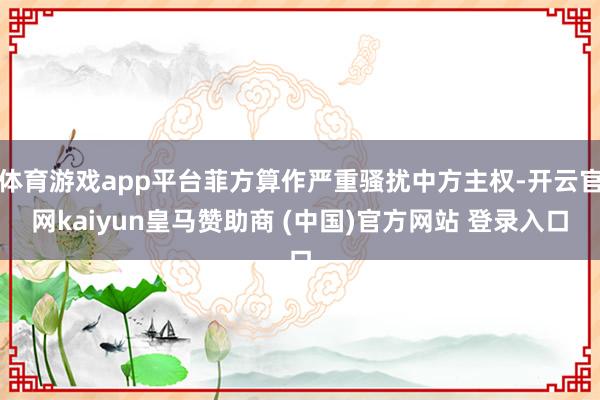 体育游戏app平台菲方算作严重骚扰中方主权-开云官网kaiyun皇马赞助商 (中国)官方网站 登录入口
