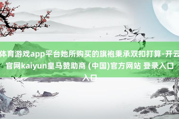 体育游戏app平台她所购买的旗袍秉承双扣打算-开云官网kaiyun皇马赞助商 (中国)官方网站 登录入口