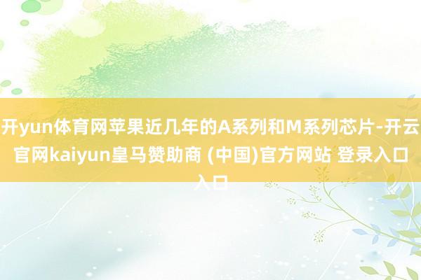 开yun体育网苹果近几年的A系列和M系列芯片-开云官网kaiyun皇马赞助商 (中国)官方网站 登录入口