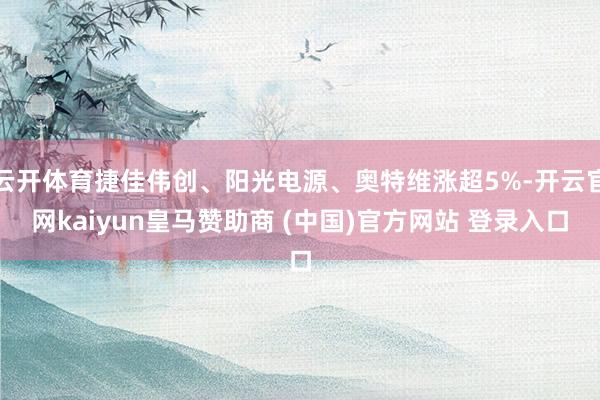 云开体育捷佳伟创、阳光电源、奥特维涨超5%-开云官网kaiyun皇马赞助商 (中国)官方网站 登录入口