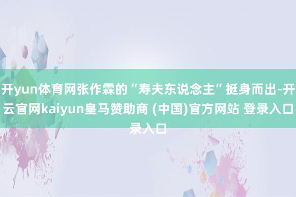 开yun体育网张作霖的“寿夫东说念主”挺身而出-开云官网kaiyun皇马赞助商 (中国)官方网站 登录入口