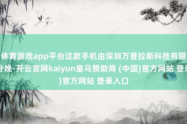 体育游戏app平台这款手机由深圳万普拉斯科技有限公司分娩-开云官网kaiyun皇马赞助商 (中国)官方网站 登录入口