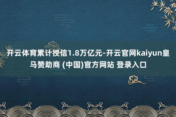 开云体育累计授信1.8万亿元-开云官网kaiyun皇马赞助商 (中国)官方网站 登录入口