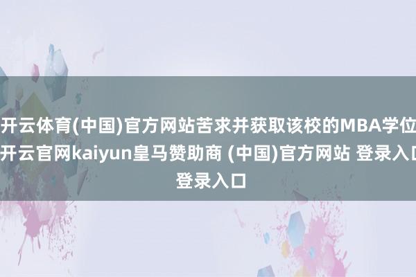 开云体育(中国)官方网站苦求并获取该校的MBA学位-开云官网kaiyun皇马赞助商 (中国)官方网站 登录入口