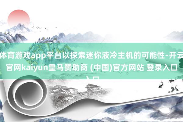 体育游戏app平台以探索迷你液冷主机的可能性-开云官网kaiyun皇马赞助商 (中国)官方网站 登录入口