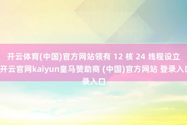 开云体育(中国)官方网站领有 12 核 24 线程设立-开云官网kaiyun皇马赞助商 (中国)官方网站 登录入口