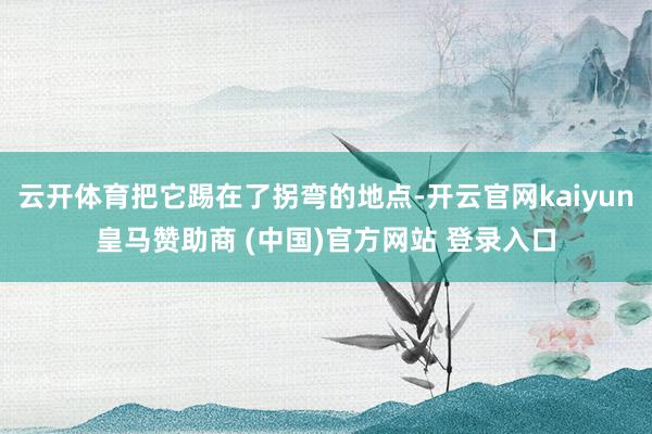 云开体育把它踢在了拐弯的地点-开云官网kaiyun皇马赞助商 (中国)官方网站 登录入口