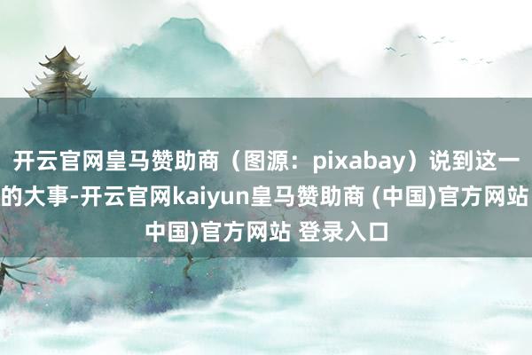 开云官网皇马赞助商（图源：pixabay）说到这一周生存中的大事-开云官网kaiyun皇马赞助商 (中国)官方网站 登录入口