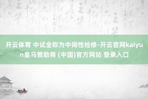 开云体育 中试全称为中间性检修-开云官网kaiyun皇马赞助商 (中国)官方网站 登录入口