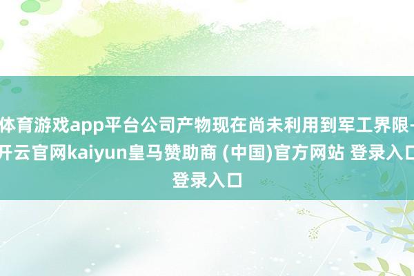 体育游戏app平台公司产物现在尚未利用到军工界限-开云官网kaiyun皇马赞助商 (中国)官方网站 登录入口