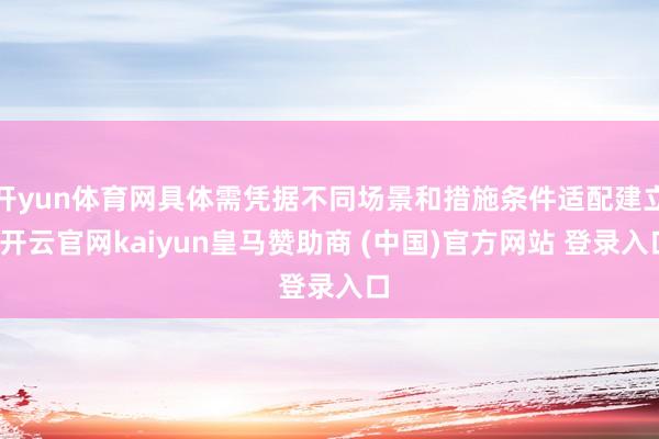 开yun体育网具体需凭据不同场景和措施条件适配建立-开云官网kaiyun皇马赞助商 (中国)官方网站 登录入口