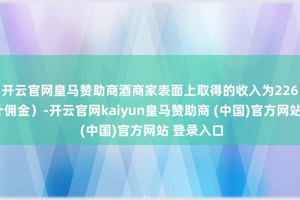 开云官网皇马赞助商酒商家表面上取得的收入为2265元（未计佣金）-开云官网kaiyun皇马赞助商 (中国)官方网站 登录入口